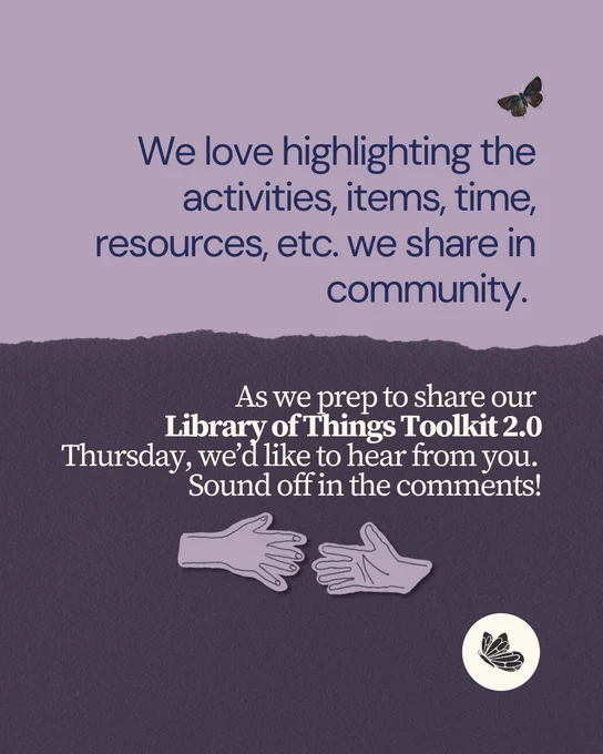 Light purple graphic that reads, "We love highlighting the activities, items, time, resources, etc. we share in community. As we prep to share our Library of Things Toolkit 2.0 Thursday, we’d like to hear from you.
Sound off in the comments!" There is a butterfly image, illustration of a hands reaching out to each other, and a circle Shareable logo. 