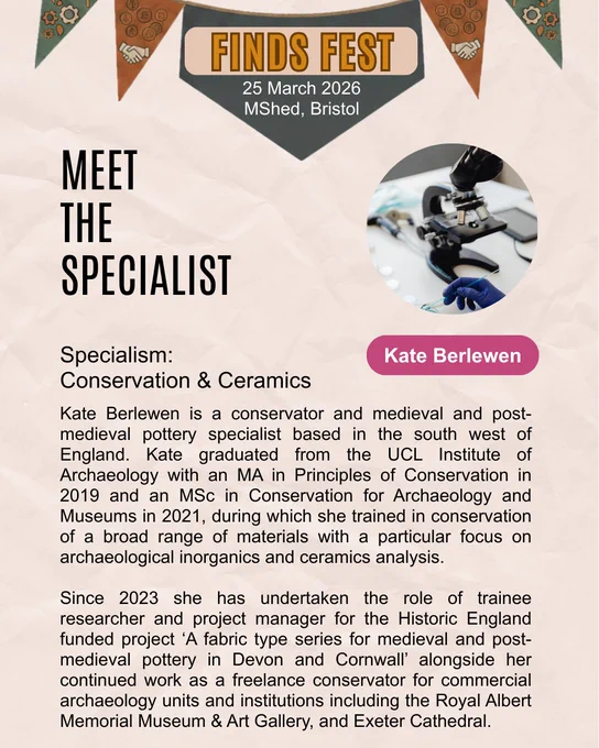  A promotional flyer for "FINDS FEST" featuring Kate Berlewen. The event is on 25 March 2026 at M Shed, Bristol. The flyer includes a circular photo of a microscope and a text box identifying Kate’s specialism as "Conservation & Ceramics." The biography details her academic background at the UCL Institute of Archaeology and her current work as a researcher for a Historic England project focused on medieval pottery in Devon and Cornwall. It also mentions her freelance work for the Royal Albert Memorial Museum and Exeter Cathedral. The design features decorative bunting and neutral, earthy tones.