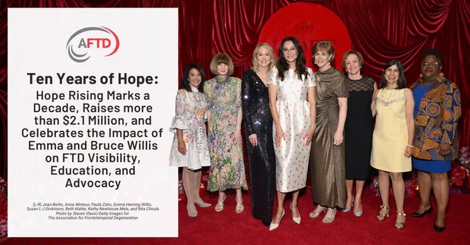 "Ten Years of Hope: Hope Rising Marks a Decade, Raises more than $2.1 Million, and Celebrates the Impact of Emma and Bruce Willis on FTD Visibility, Education, and Advocacy." The AFTD logo is visible at the top left of the sign.

(L-R) Joan Berlin, Anna Wintour, Paula Zahn, Emma Heming Willis, 
Susan L-J Dickinson, Beth Walter, Kathy Newhouse Mele, and Rita Choula
Photo by Slaven Vlasic/Getty Images for 
The Association for Frontotemporal Degeneration