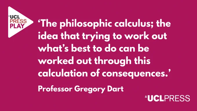 The image features a quote on a purple background from Professor Gregory Dart: "The philosophic calculus; the idea that trying to work out what's best to do can be worked out through this calculation of consequences." Logos for UCL Press Play and UCL Press are present in the top left and bottom right corners, respectively.