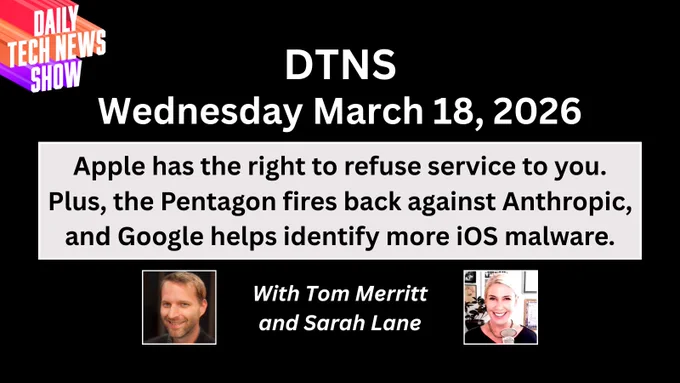 “DTNS Wednesday March 18, 2026" in white text on two lines centered across the top, "Apple has the right to refuse service to you. Plus, the Pentagon fires back against Anthropic, and Google helps identify more iOS malware." in black text on three lines on a light grey box below date, "With Tom Merritt and Sarah Lane" in white text on two lines between photographs of Tom Merritt and Sarah Lane below black text, the DTNS logo in the top left corner. All on a black rectangular background.