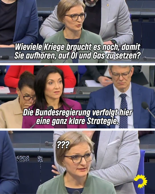 Das Motiv ist in drei Teile aufgeteilt und zeigt eine Situation bei einer Regierungsbefragung im Plenum des Deutschen Bundestags. Oben erkennt man die Grüne Abgeordnete Franziska Brantner. Darauf steht ihre Frage: "Wieviele Kriege braucht es noch, damit Sie aufhören, auf Öl und Gas zu setzen?" In der Mitte ist Wirtschaftsministerin Katherina Reiche zu erkennen. Darauf steht: "Die Bundesregierung verfolgt hier eine ganz klare Strategie." Unten ist erneut Franziska Brantner zu erkennen, wie sie offensichtlich irritiert der Antwort der Ministerin zuhört. Neben ihrem Kopf erkennt man drei Fragezeichen.