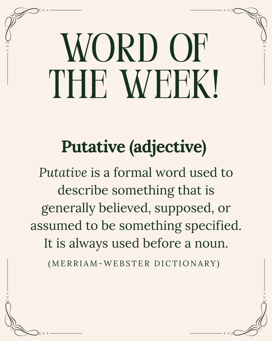 Text reads:

“Word of the Week!  

Putative (adjective)

Putative is a formal word used to describe something that is generally believed, supposed, or assumed to be something specified. It is always used before a noun.

(Merriam-Webster Dictionary).”

The post features a decorative boarder. 