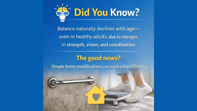 Did you know? Balance naturally declines with age - even in healthy adults, due to changes in strength, vision and coordination. The good news? Simple home modifications can make a big difference.
