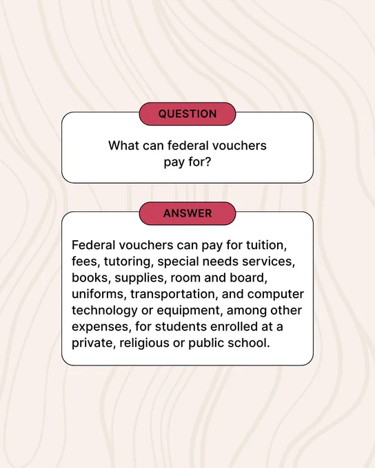 Graphic with the question “What can federal vouchers pay for?” followed by the answer: “Federal vouchers can pay for tuition, fees, tutoring, special needs services, books, supplies, room and board, uniforms, transportation, and computer technology or equipment, among other expenses, for students enrolled at a private, religious or public school."
