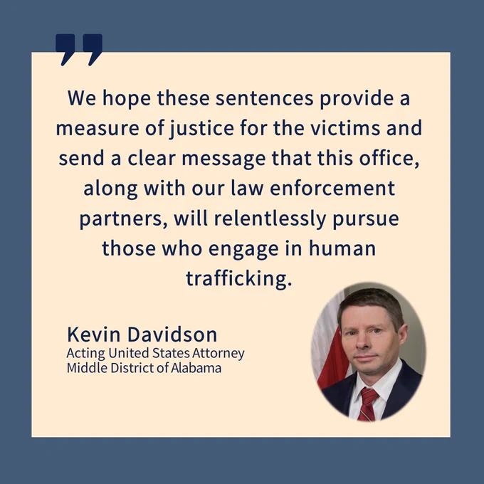 Blue border around a tan background with large quotation marks at the top right. Text reads: We hope these sentences provide a measure of justice for the victims and send a clear message that this office, along with our law enforcement partners, will relentlessly pursue those who engage in human trafficking. Kevin Davidson, Acting United States Attorney, Middle District of Alabama. Photo of Acting U.S. Attorney Davidson in bottom right.
