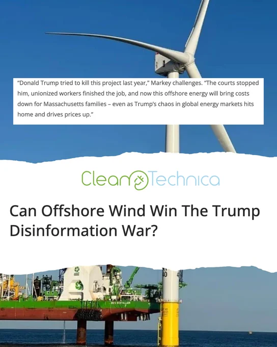 Clean Technica: Can Offshore Wind Win the Trump Disinformation War? 
"Donald Trump tried to kill the project last year. " Markey challenges. "The courts stoped him, unionized workers finished the job, and now this offshore energy will bring costs down for Massachusetts families – even as Trump's chaos in global energy markets hits home and drives pries up."