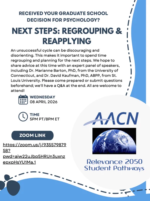 Flyer text reads: RECEIVED YOUR GRADUATE SCHOOL DECISION FOR PSYCHOLOGY? NEXT STEPS: REGROUPING & REAPPLYING. An unsuccessful cycle can be discouraging and disorienting. This makes it important to spend time regrouping and planning for the next steps. We hope to share advice at this time with an expert panel of speakers, including Dr. Marianne Barton, PhD, from the University of Connecticut, and Dr. David Kaufman, PhD, ABPP, from St. Louis University. Please come prepared or submit questions beforehand; we'll have a Q&A at the end. All are welcome to attend! To the right of a calendar icon is: WEDNESDAY 08 APRIL 2026. To the right of a clock icon is: TIME 5PM PT/8PM ET. Zoom link is surrounded in a dark blue box with Zoom link below. To the right of this is AACN, a picture of half the Earth, with Relevance 2050 Student Pathways below. There are abstract blue designs around the bottom and right of the flyer.