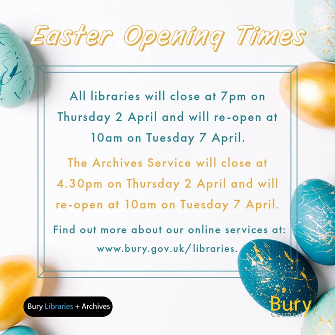 Easter Opening Times notice for Bury Libraries and Archives. Includes closure dates surrounded by blue and gold decorative Easter eggs. Text reads: "All libraries will close at 7pm on Thursday 2 April and will re-open at 10am on Tuesday 7 April. The Archives Service will close at 4.30pm on Thursday 2 April and will re-open at 10am on Tuesday 7 April. Find out more about our online services at: www.bury.gov.uk/libraries."
