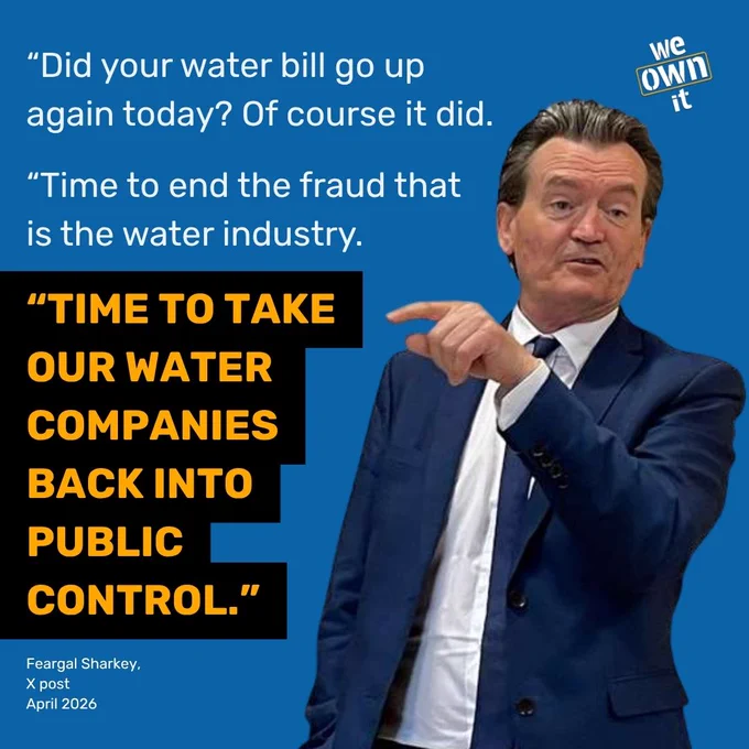 Photo and quote from Feargal Sharkey, April 2026. "Did your water bill go up again today? Of course it did. Time to end the fraud that is the water industry. Time to take our water companies back into public control."