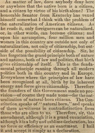 .. Sir, he has forgotten the grand principle both of nature and nations, both of law and politics, that birth gives citizenship of itself. This is the fundamental principle running through all modern politics both in this country and in Europe. Everywhere where the principles of law have been recognized at all, birth by its inherent energy and force gives citizenship. ...