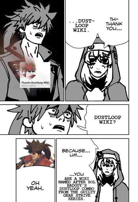 A comic with sol badguy in the style of chainsaw man. 
1st panel: Bridget looks hesitant. Bridget speaking: "Th-thank you... Dust-loop wiki."
2nd panel: Sol is looking shocked, overlaid atop the panel is a screenshot of the DustlLoop O O C  (Current handle: Thanks Dustloop Wiki) profile picture. 
3rd panel: Zoomed in shocked expression from Sol Badguy. Sol speaking: "Dustloop Wiki?"
4th panel: Bridget speaking: "Because... um... You are a wiki named after sol badguy's dustloop combo from the guilty gear strive series."
5th Panel: Hastily pasted G G S T Sol Badguy clipart speaking: "Oh yeah."