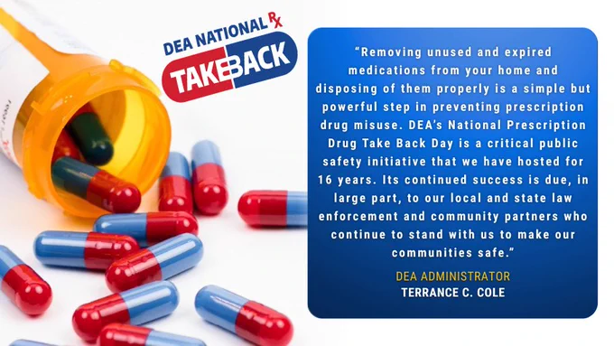 DEA National Prescription Take Back logo and a quote from the DEA Administrator Cole: “Removing unused & expired meds from your home & disposing of them properly is a simple but powerful step in preventing Rx drug misuse. DEA’s Nat. Rx Drug Take Back Day is a critical public safety initiative that we have hosted for 16 years. Its continued success is due, in large part, to our local and state law enforcement & community partners who continue to stand with us to make our communities safe.”
