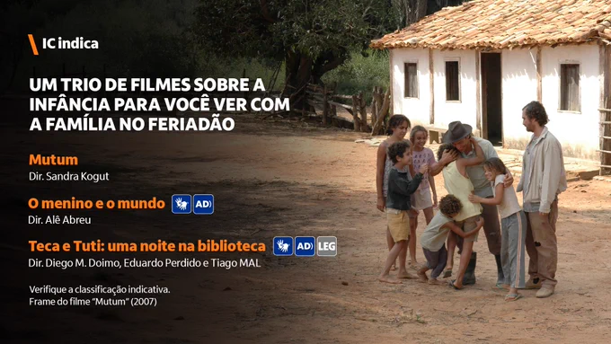 Frame do filme “Mutum” que destaca um grupo de crianças abraçando um adulto. Ao lado, há outro homem de pé. Ao fundo, vê-se uma casa branca e vegetação. Com a imagem, os textos “IC indica”, “Um trio de filmes sobre a infância para você ver com a família no feriadão”, “Mutum”, “Dir. Sandra Kogut”, “O menino e o mundo”, com os selos de Libras e audiodescrição, “Dir. Alê Abreu”, “Teca e Tuti: uma noite na biblioteca”, com os selos de Libras, audiodescrição e legendas, “Dir. Diego M. Doimo, Eduardo Perdido e Tiago MAL” e “Verifique a classificação indicativa”.