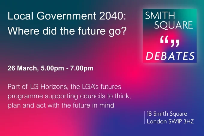 Promotional graphic for a Smith Square Debates event titled “Local Government 2040: where did the future go?” Taking place 26 March, 5.00pm–7.00pm. Subtext reads: part of LG horizons, the LGA's futures programme supporting councils to think, plan and act with the future in mind.