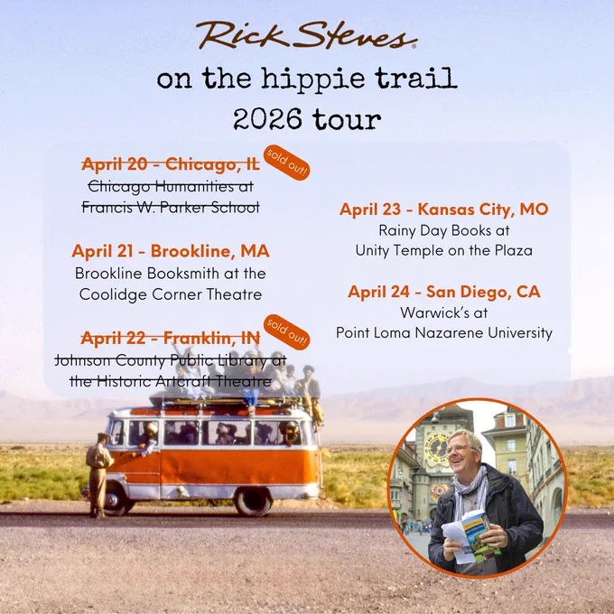 A graphic featuring a photo of a bus on the Hippie Trail, a photo of Rick Steves, and the following text:

Rick Steves “On the Hippie Trail” 2026 Tour

April 20 – Chicago, IL (sold out!)
Chicago Humanities at
Francis W. Parker School

April 21 – Brookline, MA
Brookline Booksmith at the
Coolidge Corner Theatre

April 22 – Franklin, IN (sold out!)
Johnson County Public Library at
the Historic Artcraft Theatre

April 23 – Kansas City, MO
Rainy Day Books at
Unity Temple on the Plaza

April 24 – San Diego, CA
Warwick’s at
Point Loma Nazarene University