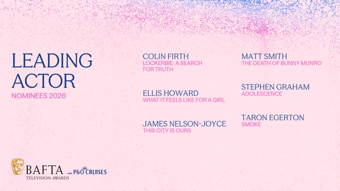 A pink graphic with purple, blue and pink particle detailing that reads "Leading Actor” and outlines the nominees on the right: COLIN FIRTH, Lockerbie: A Search for Truth, ELLIS HOWARD, What it Feels Like for a Girl, JAMES NELSON-JOYCE, This City is Ours, MATT SMITH, The Death of Bunny Munro, STEPHEN GRAHAM, Adolescence, TARON EGERTON, Smoke