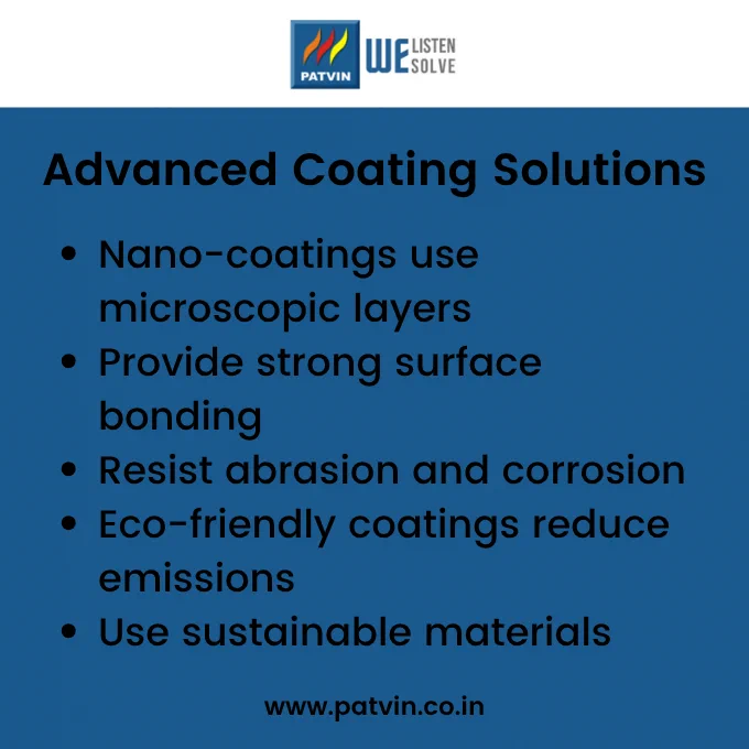 Advanced coating solutions include nano-coatings that use microscopic layers for strong bonding, resist abrasion and corrosion, and eco-friendly options that reduce emissions using sustainable materials.
