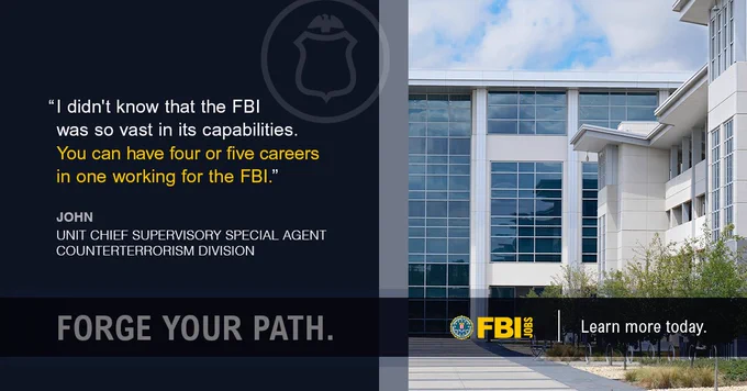 Dark blue graphic split with an exterior photo of a large modern government building with floor-to-ceiling windows. Text reads: I didn't know that the FBI was so vast in its capabilities. You can have four or five careers in one working for the FBI. | JOHN | UNIT CHIEF SUPERVISORY SPECIAL AGENT | COUNTERTERRORISM DIVISION | FORGE YOUR PATH. | Learn more today. FBI Jobs logo present.