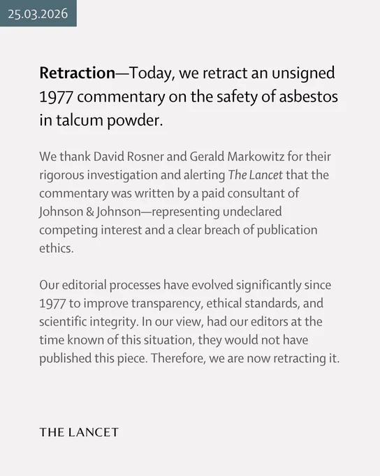 Social media card dated 25.03.2026. The text reads, “Retraction—Today, we retract an unsigned 1977 commentary on the safety of asbestos in talcum powder. We thank David Rosner and Gerald Markowitz for their rigorous investigation and alerting The Lancet that the commentary was written by a paid consultant of Johnson & Johnson—representing undeclared competing interest and a clear breach of publication ethics. 

Our editorial processes have evolved significantly since 1977 to improve transparency, ethical standards, and scientific integrity. In our view, had our editors at the time known of this situation, they would not have published this piece. Therefore, we are now retracting it.”