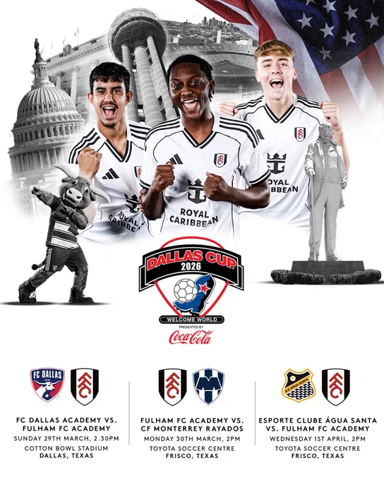 Dallas Cup 2026. 

FC Dallas Academy v Fulham FC Academy. Sunday 29th March, 2:30pm. Cotton Bowl Stadium. Dallas, Texas.

Fulham FC Academy v CF Monterrey Rayados. Monday 30th March, 2pm. Toyota Soccer Centre. Frisco, Texas.

Esporte Clube Água Santa v Fulham FC Academy. Wednesday 1st April, 2pm. Toyota Soccer Centre. Frisco, Texas. 