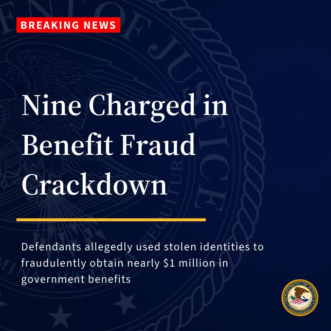 Breaking News. Nine Charged in Benefit Fraud Crackdown. Defendants allegedly used stolen identities to fraudulently obtain nearly $1 million in government benefits.