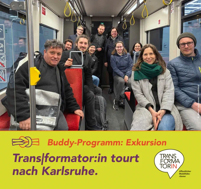 
Abbildung: Eine Gruppe Menschen sitzt (und teilweise steht) in dem hinteren Teil einer Straßenbahn und schaut lächelnd in die Kamera.
Überschrift: Trans|formator:in tourt nach Karlsruhe.
Subline: Buddy-Programm: Exkursion.
Logo: Transformator:in, Logozusatz: öffentlicher Mobilitätsräume

