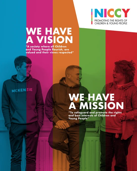 A colourful NICCY graphic. Text reads: “NICCY PROMOTING THE RIGHTS OF CHILDREN & YOUNG PEOPLE. WE HAVE A VISION. “A society where all Children and Young People flourish, are valued and their views respected” WE HAVE A MISSION. “To safeguard and promote the rights of Children and Young People”