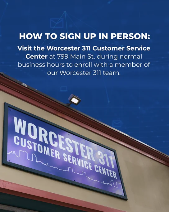 Graphic with text saying: "How to sign up in person: Visit the Worcester 311 Customer Service Center at 799 Main St. during normal business hours to enroll with a member of our Worcester 311 team."