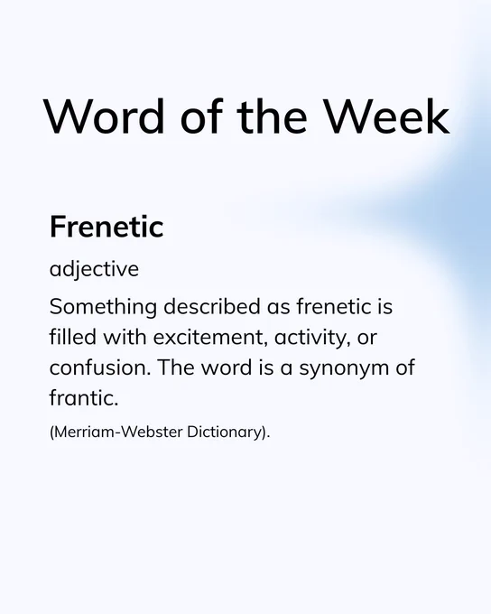 Text reads: “Word of the Week

Frenetic 
adjective

Something described as frenetic is filled with excitement, activity, or confusion. The word is a synonym of frantic.

(Merriam-Webster Dictionary).”