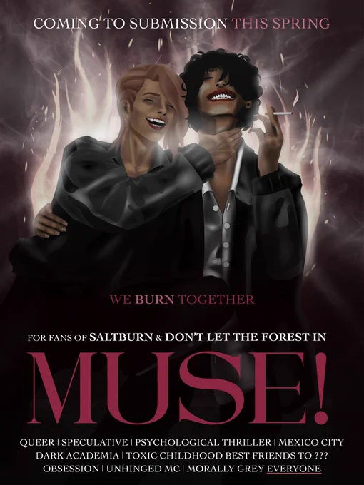 MUSE! Coming to submission THIS SPRING

"WE BURN TOGETHER"

For fans of SALTBURN & DON'T LET THE FOREST IN

Queer, speculative, psychological thriller, Mexico City, Dark Academia, Toxic Childhood best friends to ???, obsession, unhinged MC, morally grey EVERYONE 