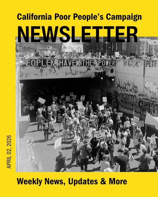 California Poor People's Campaign Newsletter
April 02, 2026
Weekly news, updates, and more

Masthead with a photo of the No Kings protest in Downtown Oakland. Many people with signs are walking under an overpass that reads People Have the Power. 
