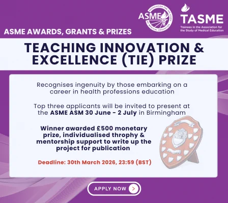 A promotional graphic for the ASME Teaching Innovation & Excellence (TIE) Prize. The design features a purple and white color scheme with the ASME and TASME logos at the top. The central text box explains that the prize recognizes ingenuity by those starting a career in health professions education. Key details include: Opportunity: The top three applicants will be invited to present at the ASME ASM (30 June – 2 July) in Birmingham. Prize: The winner receives a £500 monetary prize, an individualized trophy, and mentorship support to write up their project for publication. Deadline: 30th March 2026, 23:59 (BST). Call to Action: An "Apply Now" button at the bottom. Illustration: An image of a wooden award shield with silver plaques.