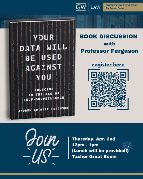 Join GW Law's very own Professor Andrew Ferguson as he speaks about the critical scholarship detailed in his new book, 𝙔𝙤𝙪𝙧 𝘿𝙖𝙩𝙖 𝙒𝙞𝙡𝙡 𝘽𝙚 𝙐𝙨𝙚𝙙 𝘼𝙜𝙖𝙞𝙣𝙨𝙩 𝙔𝙤𝙪.

📅 Thursday, April 2, 2026
🕛 12–1 PM: Book Talk | 1–1:30 PM: Book Signing
📍 Tasher Great Room
🥪 Lunch (from Call Your Mother)

Professor Ferguson's book warns how the rise of sensor-driven technology, social media monitoring, and artificial intelligence can be weaponized against democratic values and personal freedoms — and yet, that same data will solve crimes, radically transforming how criminal cases are prosecuted. He explores how the proliferation of private data, combined with public surveillance networks, promises new ways to crack previously unsolvable cases, while leaving us vulnerable to governmental overreach and abuse.

Sandwiches and snacks from Call Your Mother will be provided, and copies of the book will be available for purchase and signing. We hope to see you there!