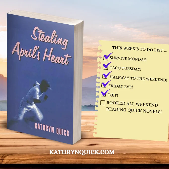 Paperback - Stealing April's Heart by Kathryn Quick next to a list entitled "This week's to do list..." with the following tasks checked off:
-Survive Monday!
-Taco Tuesday!
-Halfway to the weekend!
-Friday eve!
-TGIF!
_ Booked all weekend reading quick novel!

Are you all booked up this weekend? 

#bookedup #weekendplans #reading #booksbooksbooks #amreading #kathrynquickbooks #StealingAprilsHeart www.kathrynquick.com