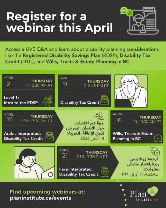 Register for a webinar this April. Access a live Q&A and learn about disability planning considerations like the Registered Disability Savings Plan (RDSP), Disability Tax Credit (DTC), and Wills, Trusts & Estate Planning in BC. The webinars listed are included in the caption. PlanInstitute.CA/Events