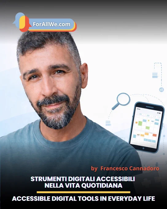 Immagine promozionale verticale con il ritratto di un uomo con capelli e barba brizzolati, maglia blu e sfondo chiaro con grafica di smartphone e icone digitali. In alto compare il logo ForAllWe.com. In basso si legge: “by Francesco Cannadoro”, “Strumenti digitali accessibili nella vita quotidiana” e “Accessible digital tools in everyday life”.
Vertical promotional image featuring a man with salt-and-pepper hair and beard, wearing a blue shirt, against a light background with a smartphone graphic and digital icons. The ForAllWe.com logo appears at the top. At the bottom, the text reads: “by Francesco Cannadoro”, “Strumenti digitali accessibili nella vita quotidiana”, and “Accessible digital tools in everyday life”.
