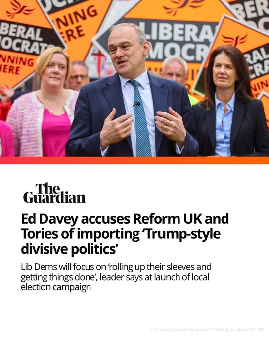 Liberal Democrat leader Ed Davey speaking outdoors in front of party members and orange Lib Dem signs, with a Guardian news graphic below reading: 

“Ed Davey accuses Reform UK and Tories of importing ‘Trump-style divisive politics’,” 

Alongside a subheading that says "Lib Dems will focus on 'rolling up their sleeves and getting things done, leader says at launch of local election campaign. 