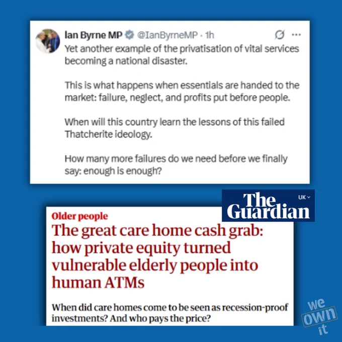 Graphic with a screenshot of an X post from MP Ian Byrne saying "Yet another example of the privatisation of vital services becoming a national disaster. This is what happens when essentials are handed to the market: failure, neglect, and profits put before people. When will this country learn the lessons of this failed Thatcherite ideology. How many more failures do we need before we finally say: enough is enough?"

The graphic also includes a Guardian headline that says "The great care home cash grab: how private equity turned vulnerable elderly people into human ATMs"
