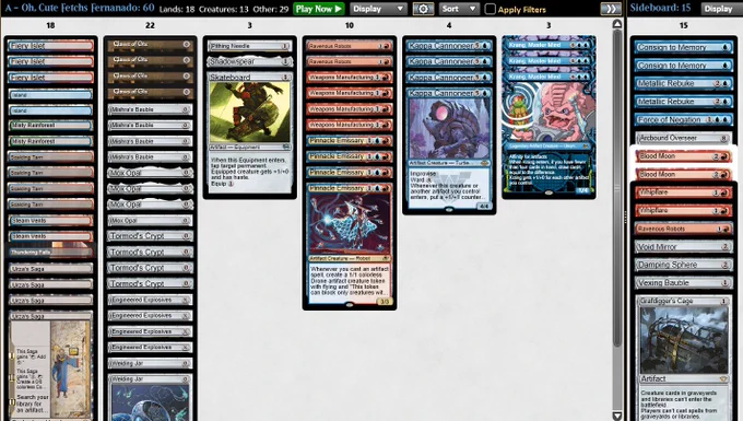4 Claws of Gix
4 Engineered Explosives
3 Fiery Islet
2 Island
4 Kappa Cannoneer
3 Krang, Master Mind
4 Mishra's Bauble
2 Misty Rainforest
4 Mox Opal
4 Pinnacle Emissary
1 Pithing Needle
2 Ravenous Robots
4 Scalding Tarn
1 Shadowspear
1 Skateboard
2 Steam Vents
1 Thundering Falls
4 Tormod's Crypt
4 Urza's Saga
4 Weapons Manufacturing
2 Welding Jar

1 Arcbound Overseer
2 Blood Moon
2 Consign to Memory
1 Damping Sphere
1 Force of Negation
1 Grafdigger's Cage
2 Metallic Rebuke
1 Ravenous Robots
1 Vexing Bauble
1 Void Mirror
2 Whipflare
