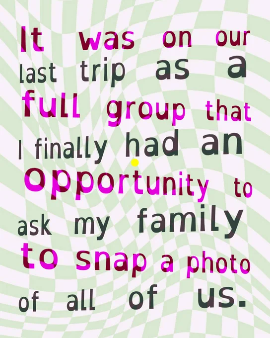 purple and black text on a green and white checkered background. the text and background are both distorted. the text reads:

It was on our last trip as a full group that I finally had an opportunity to ask my family to snap a photo of all of us.