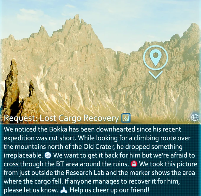 We noticed the Bokka has been downhearted since his recent expedition was cut short. While looking for a climbing route over the mountains north of the Old Crater, he dropped something irreplaceable. We want to get it back for him but we're afraid to cross through the BT area around the ruins. We took this picture from just outside the Research Lab and the marker shows the area where the cargo fell. If anyone manages to recover it for him, please let us know. Help us cheer up a friend! 
