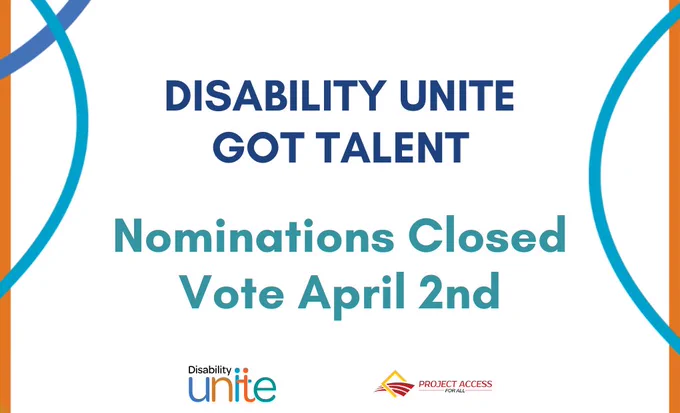 Over a white background the words “Disability Unite Got Talent Nominations Closed Vote April 2nd” are in blue colors. The image border has thin orange bands and blue overlapping curved lines, and the logos of Disability Unite and Project Access For All are underneath.
