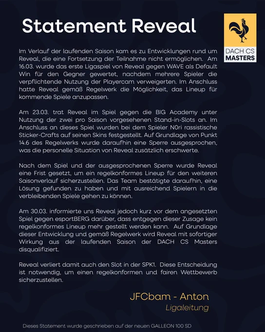 Im Verlauf der Saison kam es zu Entwicklungen rund um Reveal, die eine Fortsetzung der Teilnahme nicht ermöglichen.

Am 16.03. wurde das Spiel gegen WAVE als Default Win gewertet, nachdem Spieler die verpflichtende Playercam verweigerten. Reveal konnte anschließend das Lineup anpassen.

Am 23.03. spielte Reveal gegen die BIG Academy mit Stand-ins. Danach wurden bei Spieler N0ri rassistische Sticker-Crafts festgestellt und auf Basis von Punkt 14.6 eine Sperre verhängt, was die personelle Situation weiter erschwerte.

Reveal erhielt daraufhin eine Frist, ein regelkonformes Lineup zu stellen, und bestätigte zunächst eine Lösung.

Am 30.03. teilte das Team jedoch vor dem Spiel gegen esportBERG mit, dass kein regelkonformes Lineup mehr möglich ist.

Reveal wird daher disqualifiziert und verliert den SPK1-Slot.
