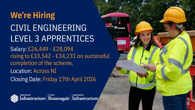 We’re hiring:

Civil Engineering Level 3 Apprentices

Applications are encouraged from those seeking to earn while you learn with DfI—where every day you help keep Northern Ireland moving.  Start your civil engineering career in a fast paced, hands on environment.  Make a real difference to communities through public service.

Salary: £26,449 - £28,094, rising to £33,542 - £34,231 on successful completion of the scheme.
Location: Across NI
Closing Date: Friday 17th April 2026

