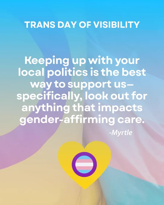 Keeping up with your local politics is the best way to support us—specifically, look out for anything that impacts gender-affirming care. - Myrtle