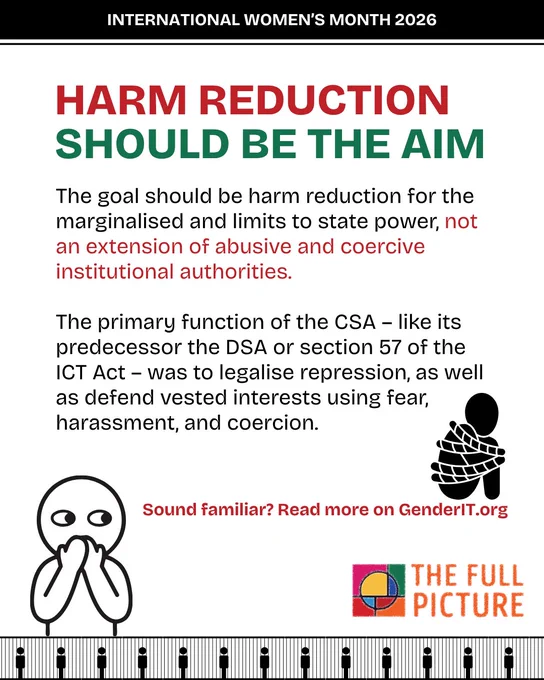 Harm reduction should be the aim. The goal should be harm reduction for the marginalised and limits to state power, not an extension of abusive and coercive institutional authorities.  The primary function of the CSA – like its predecessor the DSA or section 57 of the ICT Act – was to legalise repression, as well as defend vested interests using fear, harassment, and coercion. Sound familiar? Read more on GenderIT.org