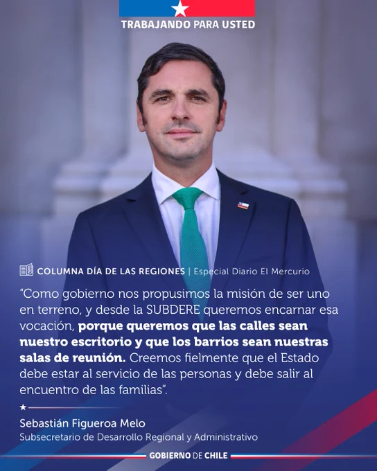 Columna Día de las Regiones. Especial Diario El Mercurio. 
"Como gobierno nos propusimos la misión de ser uno en terreno, y desde la SUBDERE queremos encarnar esa vocación, porque queremos que las calles sean nuestro escritorio y que los barrios sean nuestras salas de reunión. Creemos fielmente que el Estado debe estar al servicio de las personas y debe salir al encuentro de la familia" Sebastián Figueroa Melo. Subsecretario de Desarrollo Regional y Administrativo. 