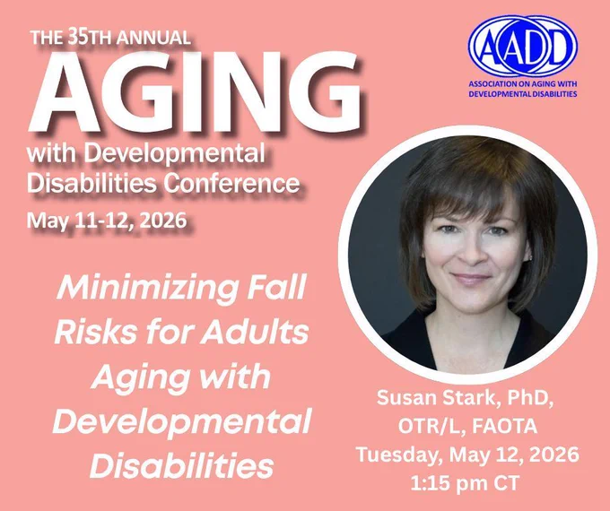 35th Annual Aging with Developmental Disabilities Conference, May 11-12, 2026. "Minimizing Fall Risks for Adults Aging with Developmental Disabilities," Susan Stark, Tuesday May 12, 2026. 1:15 p.m. CT.