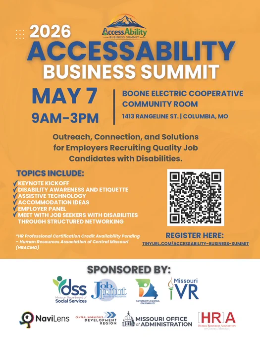 2026 AccessAbility Business Summit flyer with registration QR code
Register at tinyurl.com/AccessAbility-Business-Summit
May 7, 9 AM to 3 PM at Boone Electric Cooperative Community Room
1413 Rangeline Street, Columbia, Missouri 
Outreach, connection, and solutions for employers recruiting quality job candidates with disabilities
Sponsor logos 

